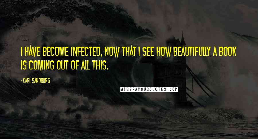 Carl Sandburg Quotes: I have become infected, now that I see how beautifully a book is coming out of all this.