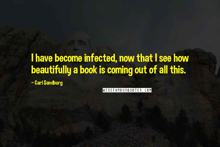 Carl Sandburg Quotes: I have become infected, now that I see how beautifully a book is coming out of all this.