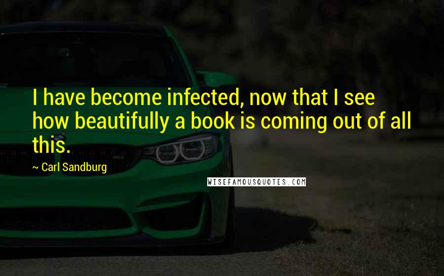 Carl Sandburg Quotes: I have become infected, now that I see how beautifully a book is coming out of all this.