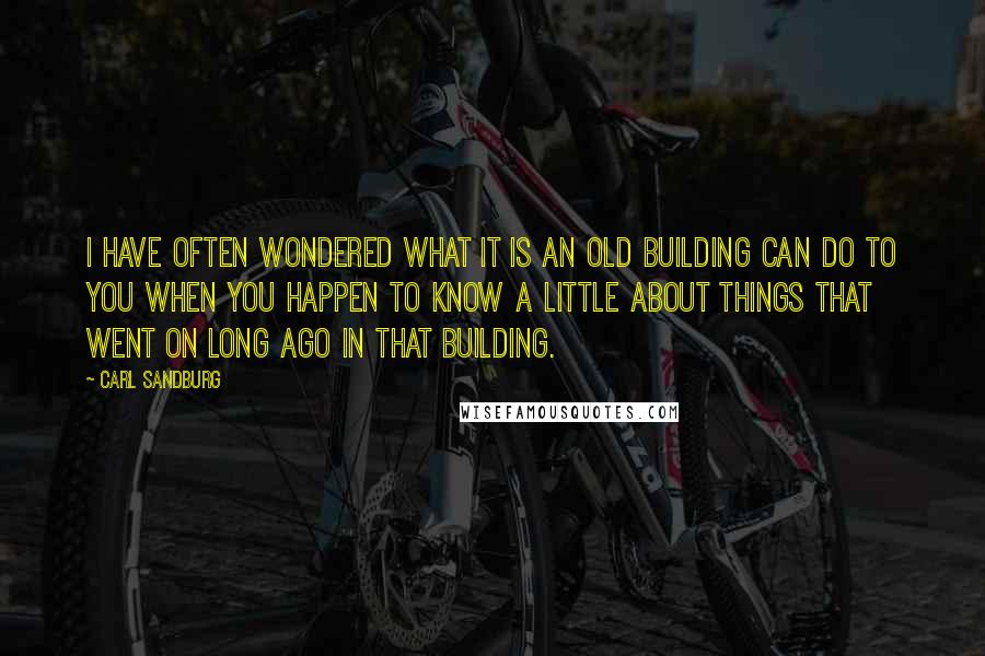 Carl Sandburg Quotes: I have often wondered what it is an old building can do to you when you happen to know a little about things that went on long ago in that building.