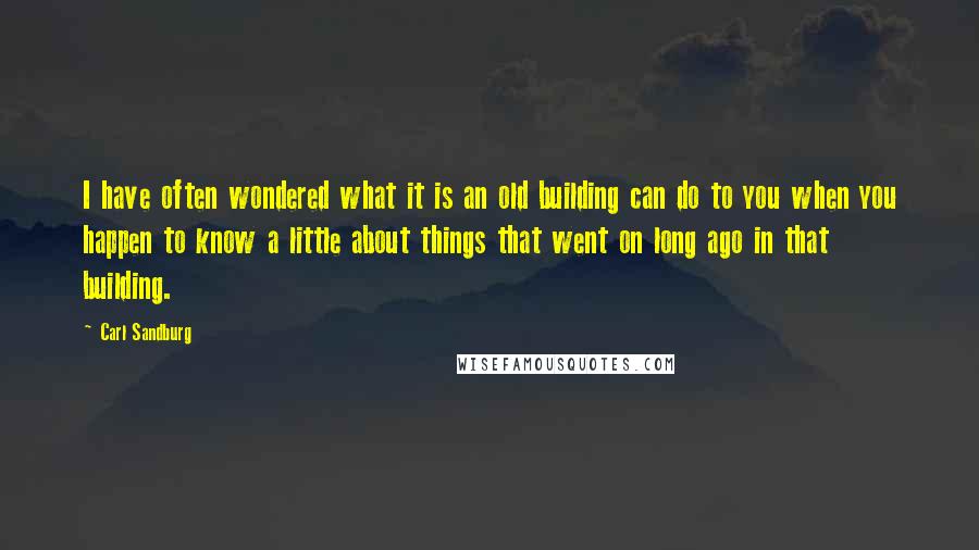 Carl Sandburg Quotes: I have often wondered what it is an old building can do to you when you happen to know a little about things that went on long ago in that building.