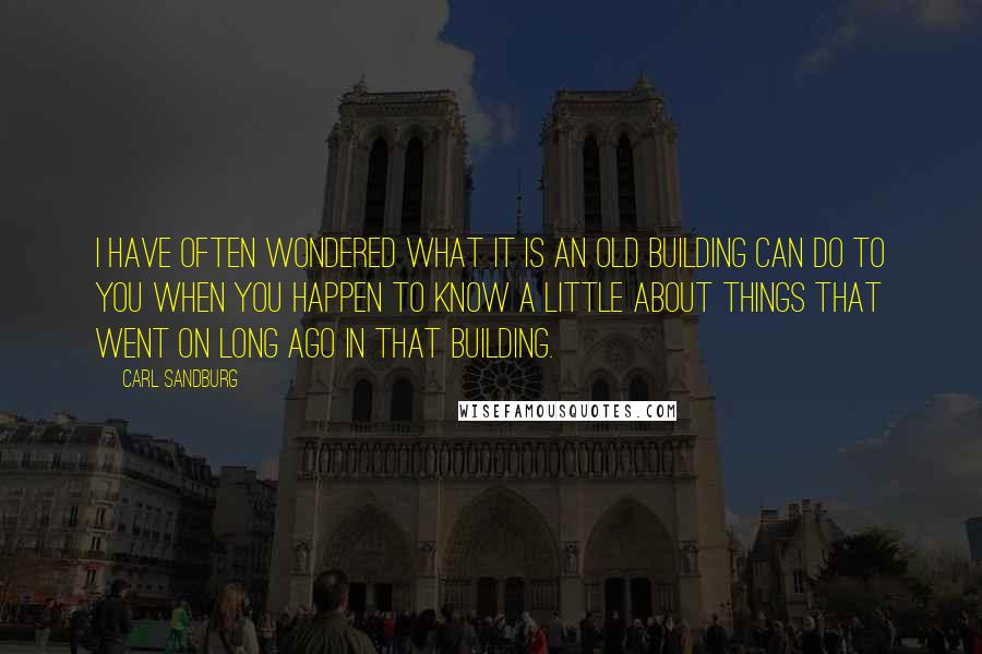 Carl Sandburg Quotes: I have often wondered what it is an old building can do to you when you happen to know a little about things that went on long ago in that building.