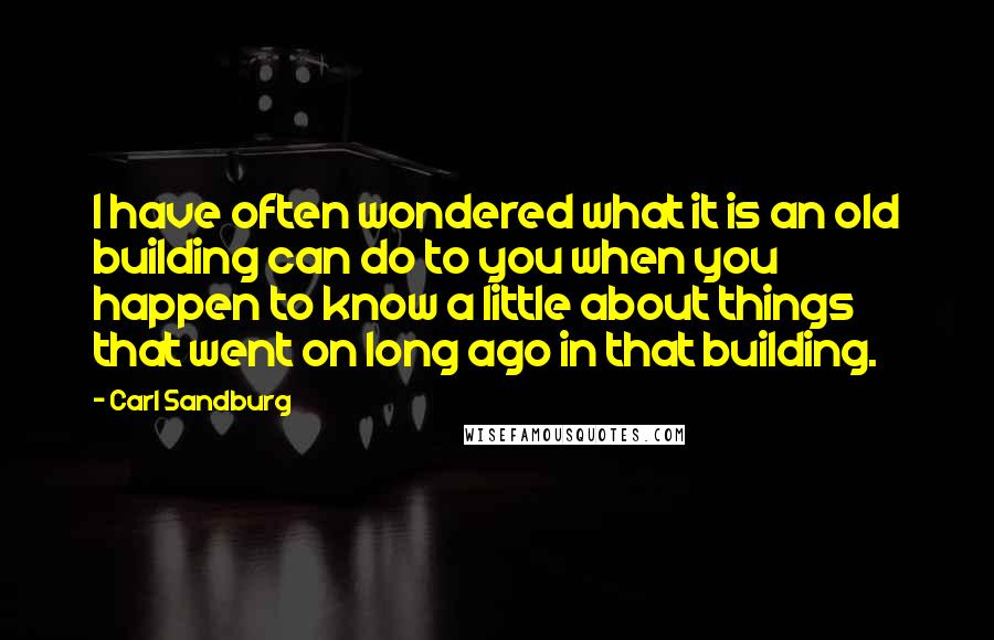 Carl Sandburg Quotes: I have often wondered what it is an old building can do to you when you happen to know a little about things that went on long ago in that building.