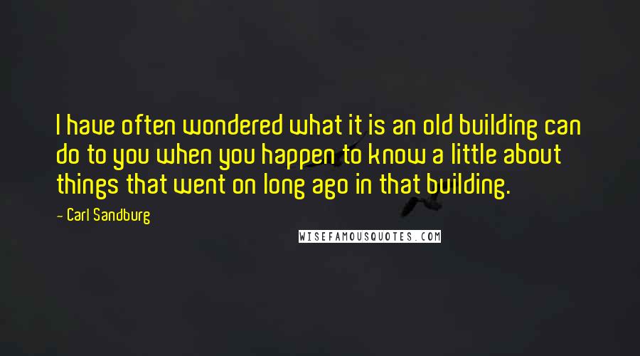 Carl Sandburg Quotes: I have often wondered what it is an old building can do to you when you happen to know a little about things that went on long ago in that building.