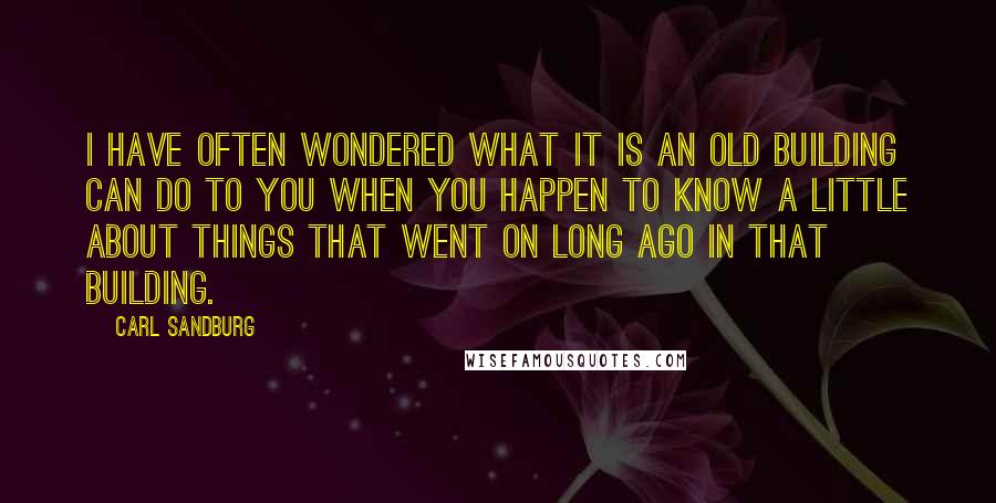 Carl Sandburg Quotes: I have often wondered what it is an old building can do to you when you happen to know a little about things that went on long ago in that building.