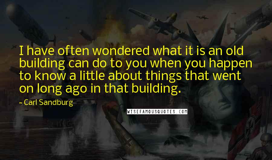 Carl Sandburg Quotes: I have often wondered what it is an old building can do to you when you happen to know a little about things that went on long ago in that building.