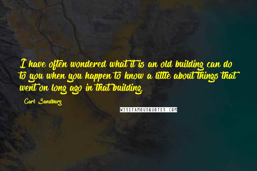 Carl Sandburg Quotes: I have often wondered what it is an old building can do to you when you happen to know a little about things that went on long ago in that building.