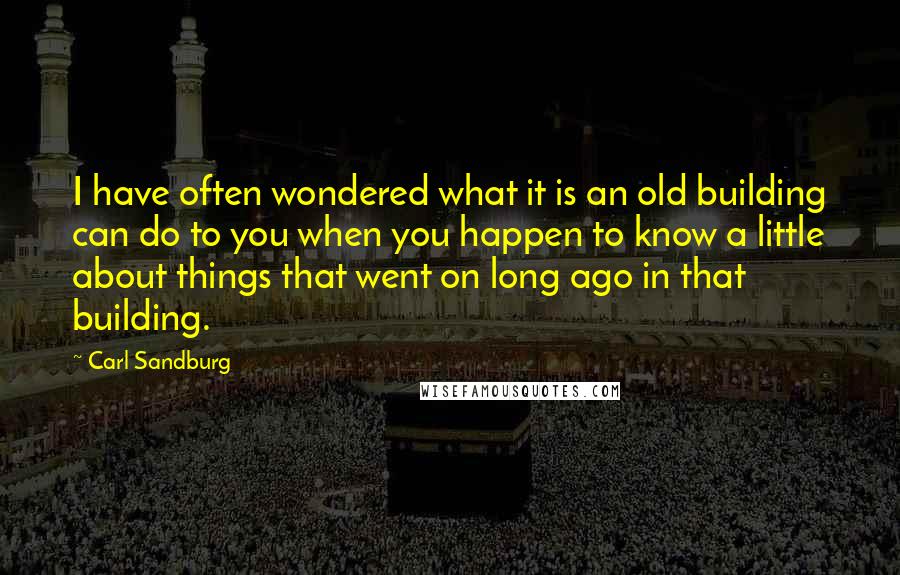 Carl Sandburg Quotes: I have often wondered what it is an old building can do to you when you happen to know a little about things that went on long ago in that building.