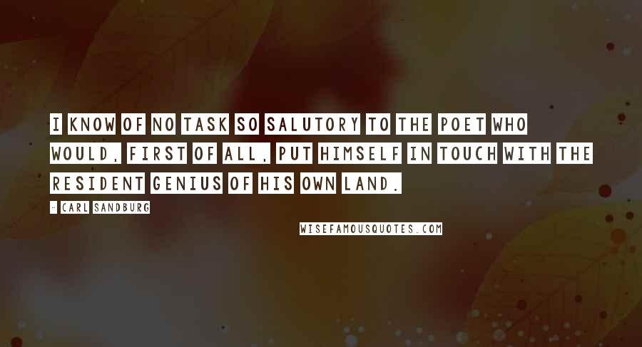 Carl Sandburg Quotes: I know of no task so salutory to the poet who would, first of all, put himself in touch with the resident genius of his own land.