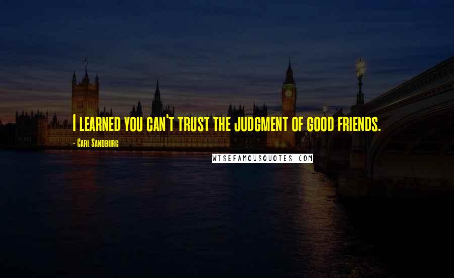 Carl Sandburg Quotes: I learned you can't trust the judgment of good friends.
