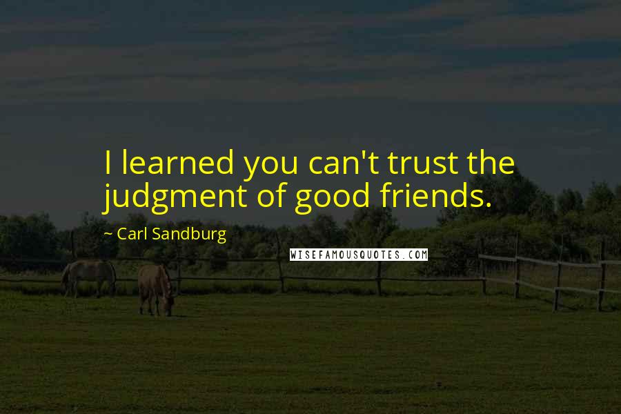 Carl Sandburg Quotes: I learned you can't trust the judgment of good friends.