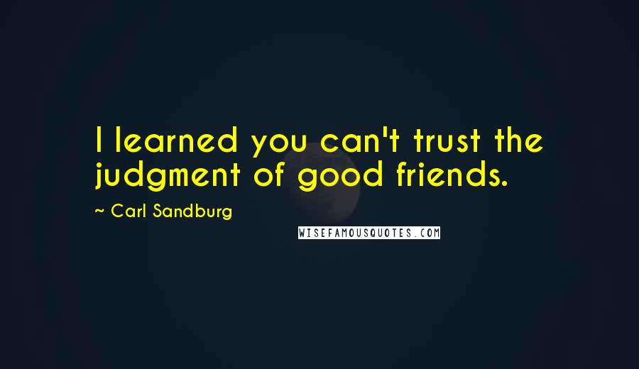 Carl Sandburg Quotes: I learned you can't trust the judgment of good friends.