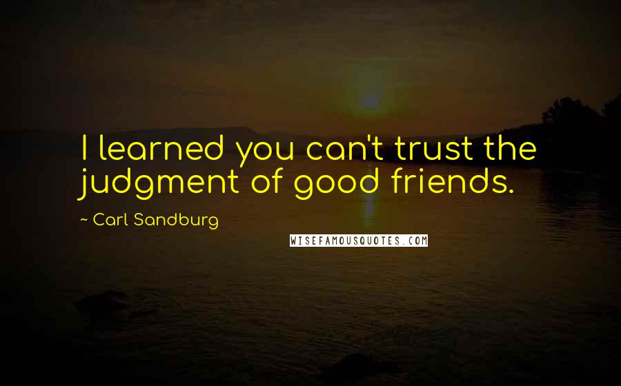 Carl Sandburg Quotes: I learned you can't trust the judgment of good friends.