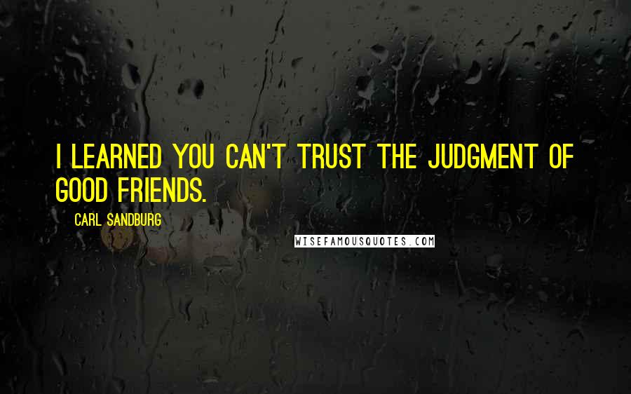 Carl Sandburg Quotes: I learned you can't trust the judgment of good friends.