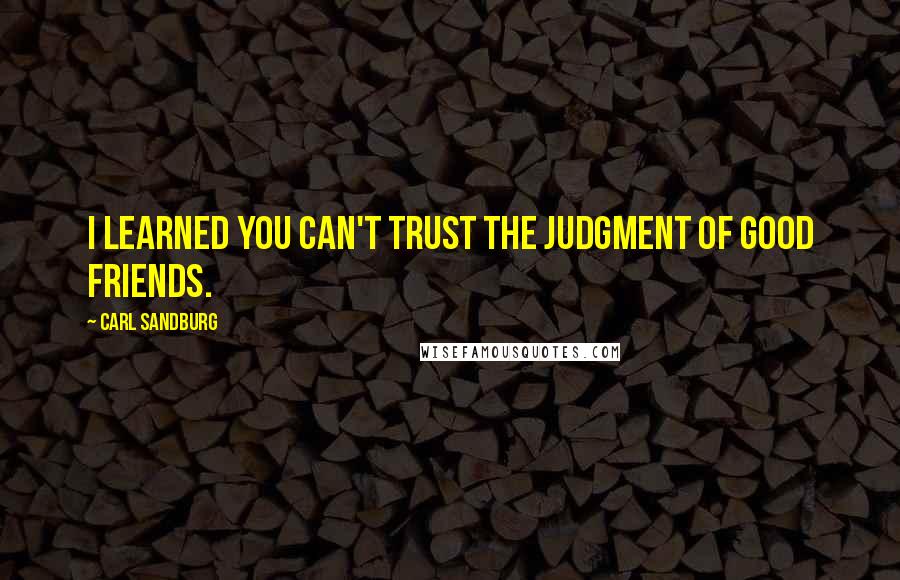 Carl Sandburg Quotes: I learned you can't trust the judgment of good friends.