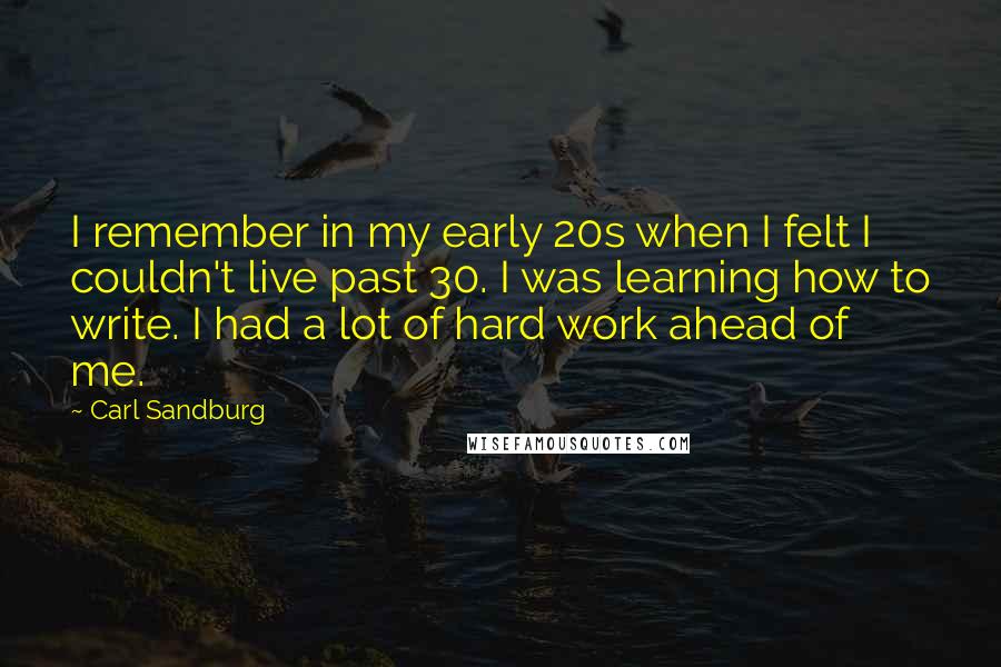 Carl Sandburg Quotes: I remember in my early 20s when I felt I couldn't live past 30. I was learning how to write. I had a lot of hard work ahead of me.