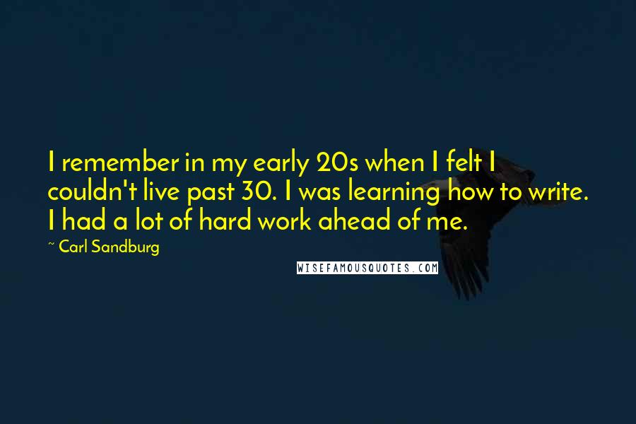 Carl Sandburg Quotes: I remember in my early 20s when I felt I couldn't live past 30. I was learning how to write. I had a lot of hard work ahead of me.