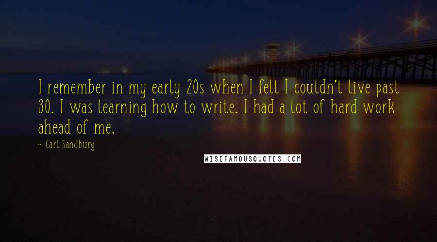 Carl Sandburg Quotes: I remember in my early 20s when I felt I couldn't live past 30. I was learning how to write. I had a lot of hard work ahead of me.