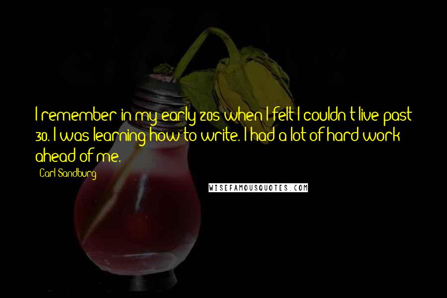 Carl Sandburg Quotes: I remember in my early 20s when I felt I couldn't live past 30. I was learning how to write. I had a lot of hard work ahead of me.