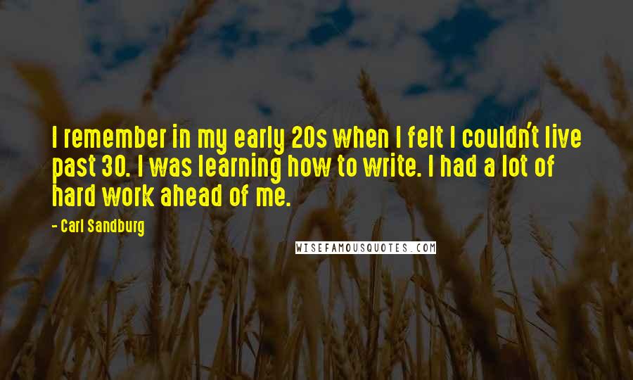 Carl Sandburg Quotes: I remember in my early 20s when I felt I couldn't live past 30. I was learning how to write. I had a lot of hard work ahead of me.