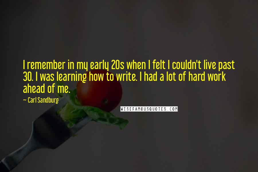 Carl Sandburg Quotes: I remember in my early 20s when I felt I couldn't live past 30. I was learning how to write. I had a lot of hard work ahead of me.