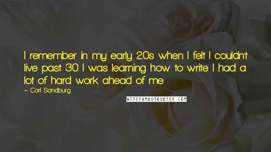 Carl Sandburg Quotes: I remember in my early 20s when I felt I couldn't live past 30. I was learning how to write. I had a lot of hard work ahead of me.