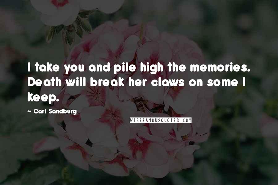 Carl Sandburg Quotes: I take you and pile high the memories. Death will break her claws on some I keep.