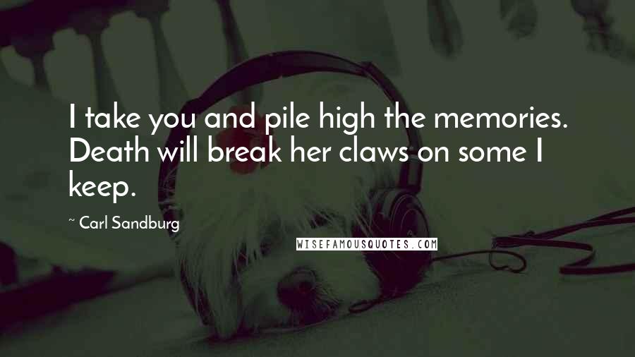 Carl Sandburg Quotes: I take you and pile high the memories. Death will break her claws on some I keep.