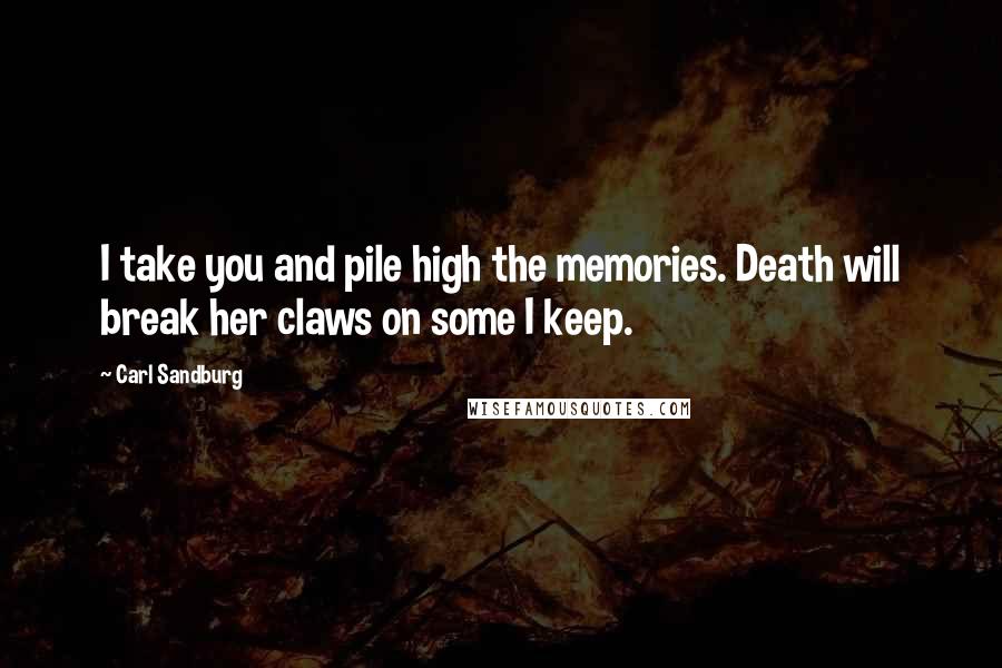 Carl Sandburg Quotes: I take you and pile high the memories. Death will break her claws on some I keep.