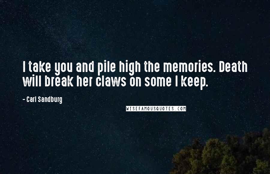 Carl Sandburg Quotes: I take you and pile high the memories. Death will break her claws on some I keep.
