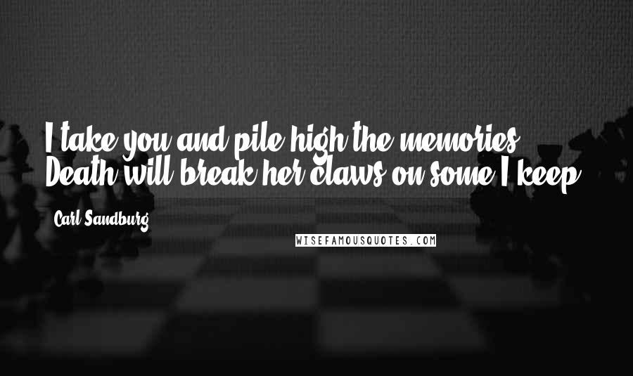 Carl Sandburg Quotes: I take you and pile high the memories. Death will break her claws on some I keep.