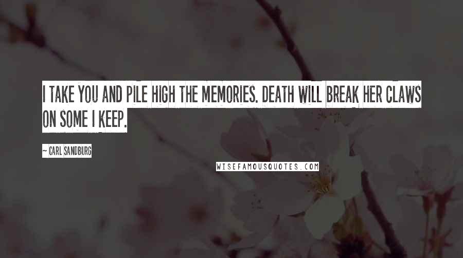 Carl Sandburg Quotes: I take you and pile high the memories. Death will break her claws on some I keep.