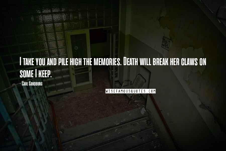 Carl Sandburg Quotes: I take you and pile high the memories. Death will break her claws on some I keep.