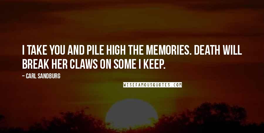 Carl Sandburg Quotes: I take you and pile high the memories. Death will break her claws on some I keep.