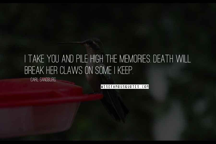 Carl Sandburg Quotes: I take you and pile high the memories. Death will break her claws on some I keep.