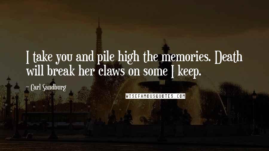 Carl Sandburg Quotes: I take you and pile high the memories. Death will break her claws on some I keep.