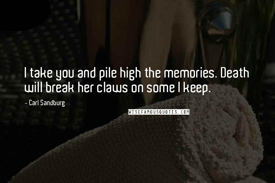 Carl Sandburg Quotes: I take you and pile high the memories. Death will break her claws on some I keep.