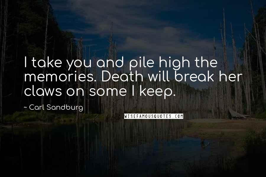 Carl Sandburg Quotes: I take you and pile high the memories. Death will break her claws on some I keep.