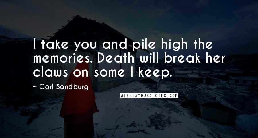 Carl Sandburg Quotes: I take you and pile high the memories. Death will break her claws on some I keep.