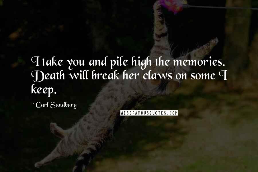 Carl Sandburg Quotes: I take you and pile high the memories. Death will break her claws on some I keep.