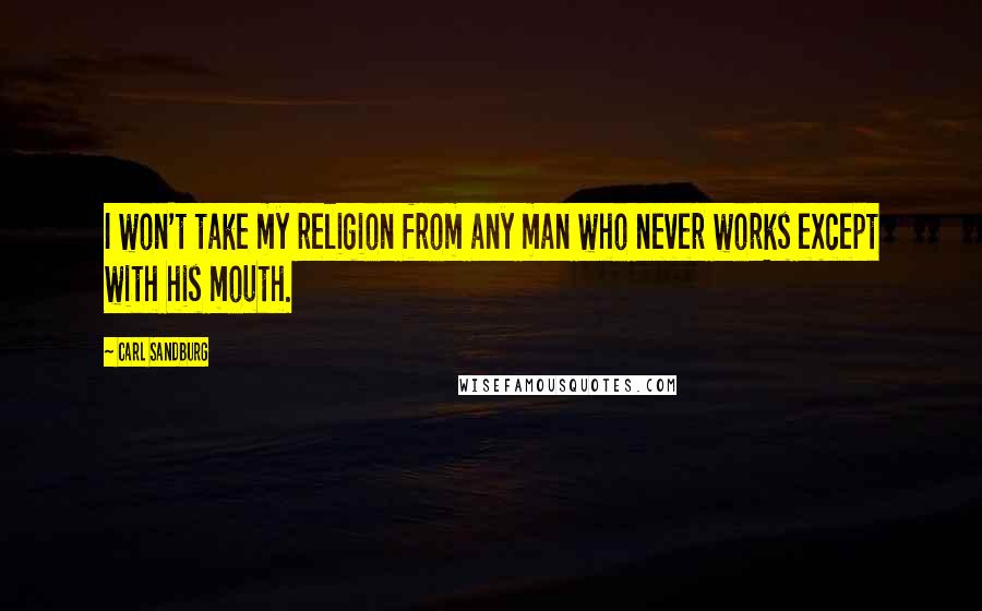 Carl Sandburg Quotes: I won't take my religion from any man who never works except with his mouth.