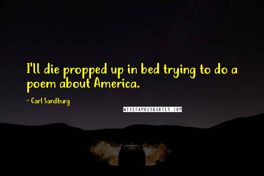 Carl Sandburg Quotes: I'll die propped up in bed trying to do a poem about America.