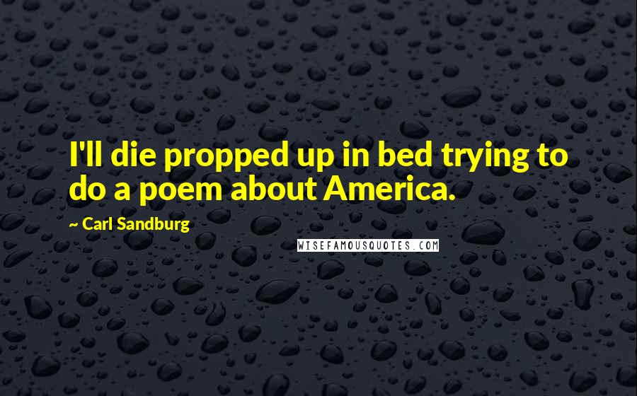 Carl Sandburg Quotes: I'll die propped up in bed trying to do a poem about America.
