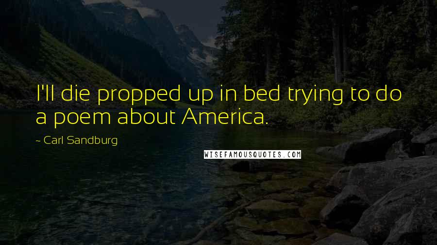 Carl Sandburg Quotes: I'll die propped up in bed trying to do a poem about America.