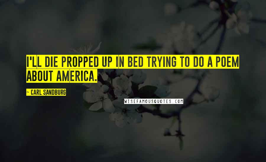 Carl Sandburg Quotes: I'll die propped up in bed trying to do a poem about America.