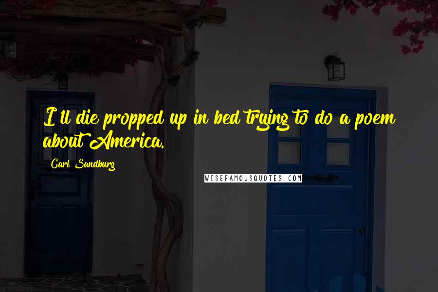 Carl Sandburg Quotes: I'll die propped up in bed trying to do a poem about America.