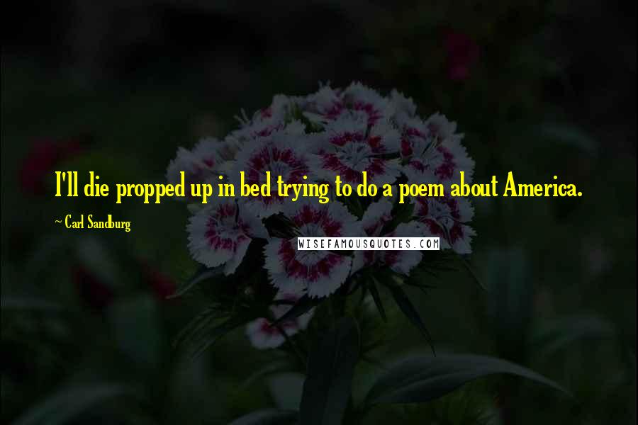 Carl Sandburg Quotes: I'll die propped up in bed trying to do a poem about America.