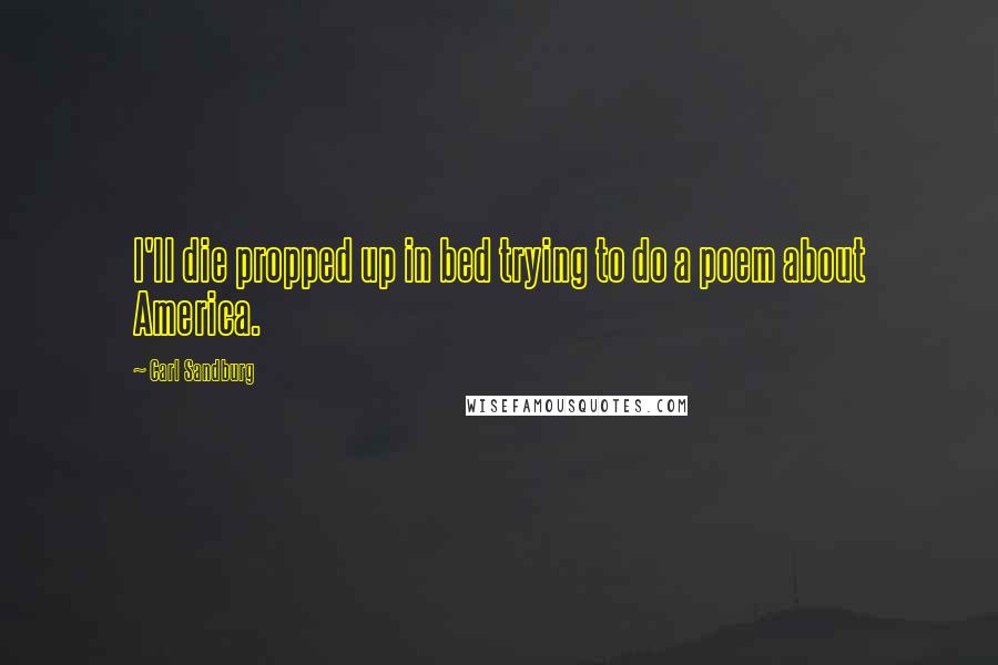Carl Sandburg Quotes: I'll die propped up in bed trying to do a poem about America.