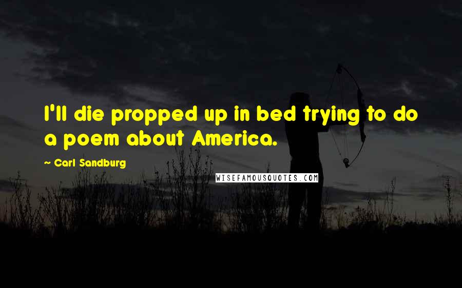 Carl Sandburg Quotes: I'll die propped up in bed trying to do a poem about America.