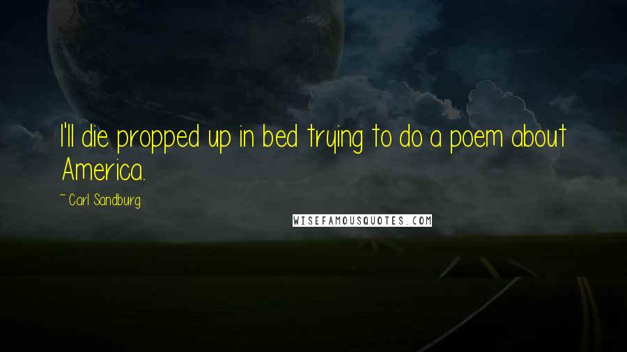 Carl Sandburg Quotes: I'll die propped up in bed trying to do a poem about America.